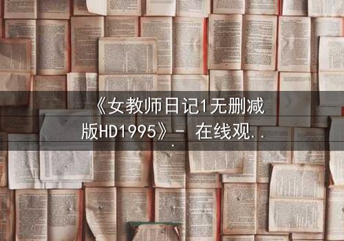 《女教师日记1无删减版HD1995》- 在线观看完整版 - 禁忌之恋的致命诱惑