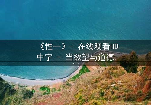 《性一》- 在线观看HD中字 - 当欲望与道德在黑暗中碰撞