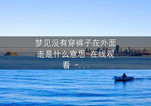 梦见没有穿裤子在外面走是什么意思-在线观看 - 一场赤裸灵魂的终极拷问