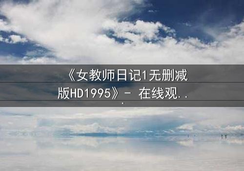 《女教师日记1无删减版HD1995》- 在线观看完整无删 - 当禁忌之恋撕裂校园的宁静