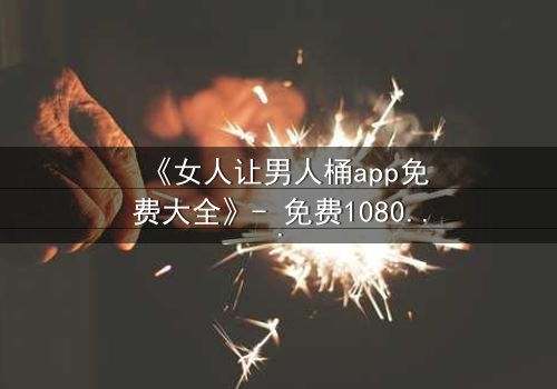 《女人让男人桶app免费大全》- 免费1080P超清 - 第3集在线观看