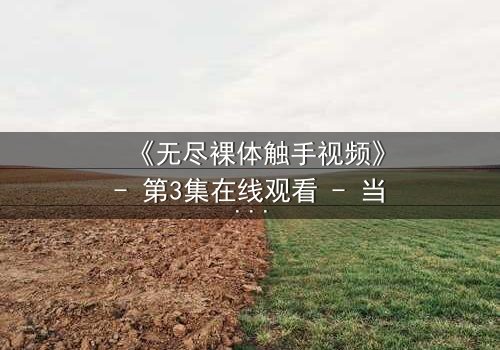 《无尽裸体触手视频》- 第3集在线观看 - 当欲望吞噬理智的瞬间