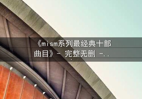 《mism系列最经典十部曲目》- 完整无删 - 揭开人性最深层的秘密