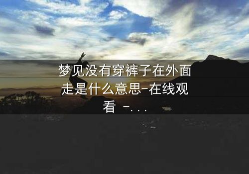 梦见没有穿裤子在外面走是什么意思-在线观看 - 一场赤裸心灵的惊魂之旅