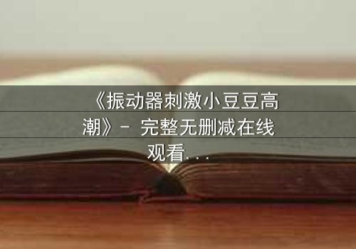 《振动器刺激小豆豆高潮》- 完整无删减在线观看 - 一场禁忌的感官风暴