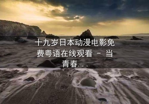 十九岁日本动漫电影免费粤语在线观看 - 当青春与命运碰撞,谁将改写结局?
