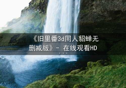 《旧里番3d同人貂蝉无删减版》- 在线观看HD中字 - 免费1080P超清完整无删