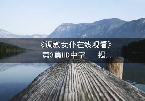 《调教女仆在线观看》- 第3集HD中字 - 揭开主仆契约背后的致命秘密