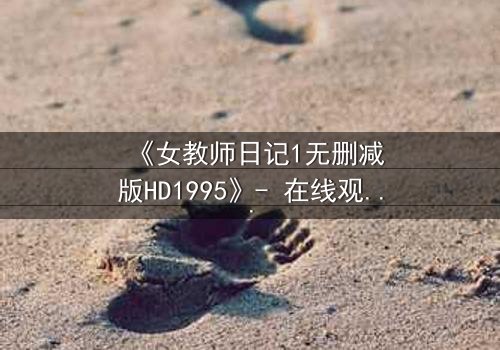 《女教师日记1无删减版HD1995》- 在线观看完整无删 - 当禁忌之恋撕裂校园平静