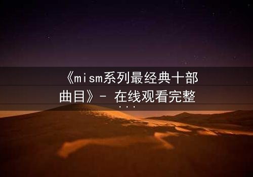 《mism系列最经典十部曲目》- 在线观看完整无删 - 揭开人性最深层的秘密