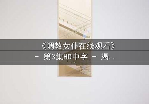 《调教女仆在线观看》- 第3集HD中字 - 揭开主仆契约背后的致命秘密