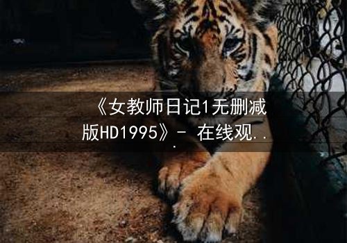 《女教师日记1无删减版HD1995》- 在线观看完整无删 - 当禁忌之恋撕裂校园的宁静