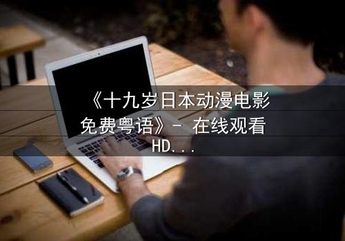 《十九岁日本动漫电影免费粤语》- 在线观看HD中字 - 揭开青春与命运的终极对决