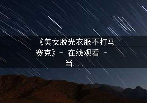 《美女脱光衣服不打马赛克》- 在线观看 - 当艺术与禁忌碰撞,谁将揭开真相?
