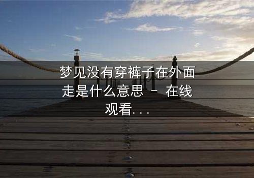 梦见没有穿裤子在外面走是什么意思 - 在线观看 - 一场赤裸心灵的救赎之旅
