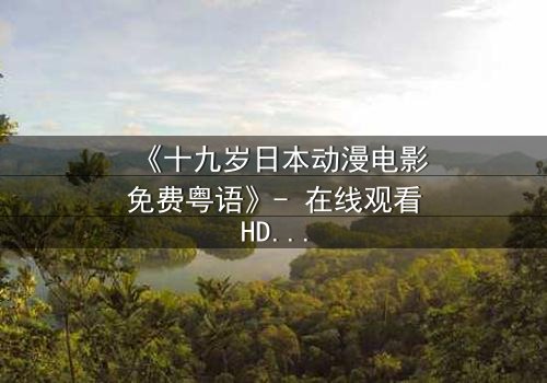 《十九岁日本动漫电影免费粤语》- 在线观看HD中字 - 揭开青春最隐秘的真相