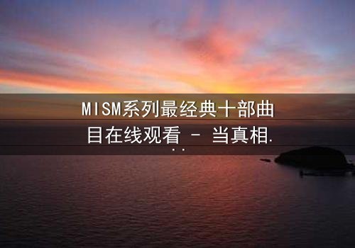 MISM系列最经典十部曲目在线观看 - 当真相被层层剥开,谁能承受最后的代价?