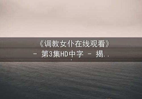 《调教女仆在线观看》- 第3集HD中字 - 揭开禁忌契约背后的秘密