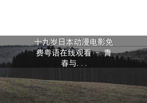 十九岁日本动漫电影免费粤语在线观看 - 青春与命运的终极对决，你敢直面吗？