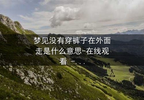 梦见没有穿裤子在外面走是什么意思-在线观看 - 一场赤裸心灵的终极拷问