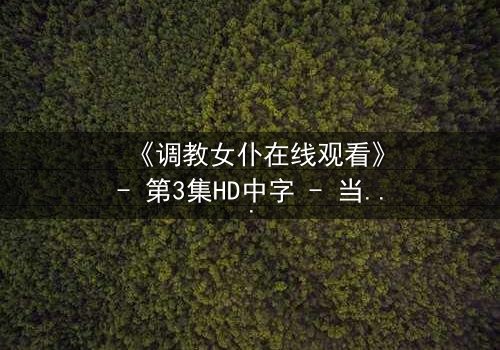 《调教女仆在线观看》- 第3集HD中字 - 当忠诚与欲望交织，谁将主宰命运？