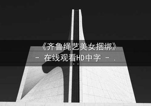 《齐鲁绳艺美女捆绑》- 在线观看HD中字 - 一场艺术与欲望的终极博弈