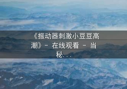 《振动器刺激小豆豆高潮》- 在线观看 - 当秘密欲望撕裂平静生活