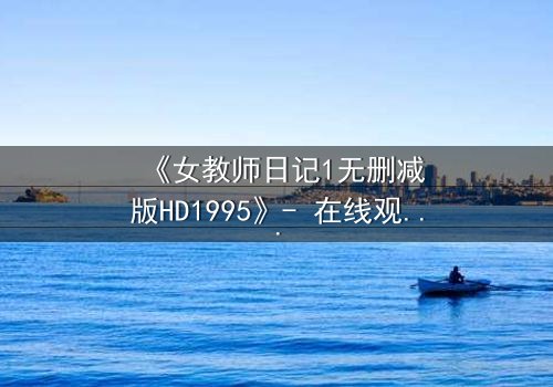 《女教师日记1无删减版HD1995》- 在线观看完整版 - 禁忌之恋背后的惊悚真相