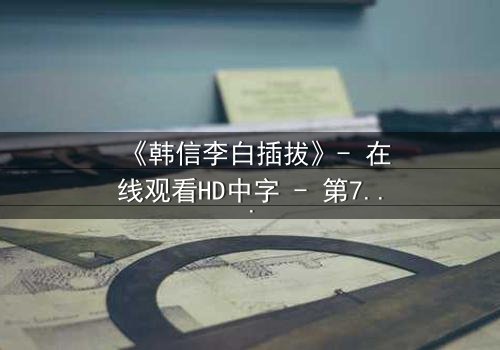 《韩信李白插拔》- 在线观看HD中字 - 第7集免费1080P超清