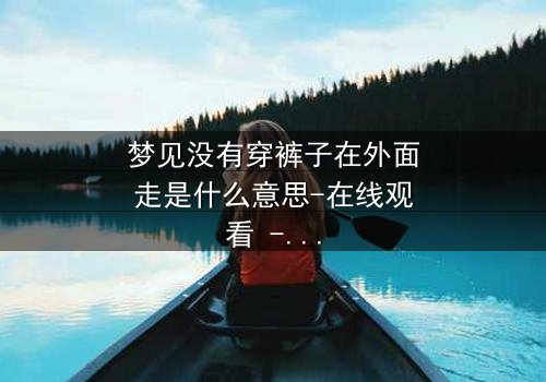 梦见没有穿裤子在外面走是什么意思-在线观看 - 一场赤裸心灵的救赎之旅