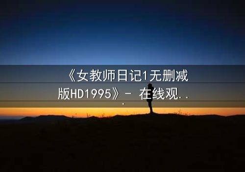 《女教师日记1无删减版HD1995》- 在线观看完整无删 - 当禁忌之恋撕裂校园平静