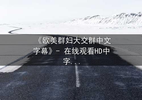 《欧美群妇大交群中文字幕》- 在线观看HD中字 - 揭开她们隐藏的欲望与背叛