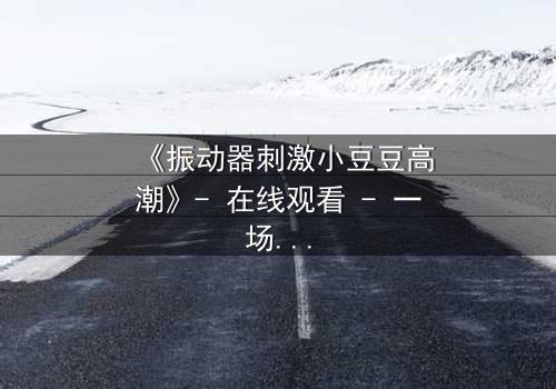 《振动器刺激小豆豆高潮》- 在线观看 - 一场禁忌的自我觉醒之旅