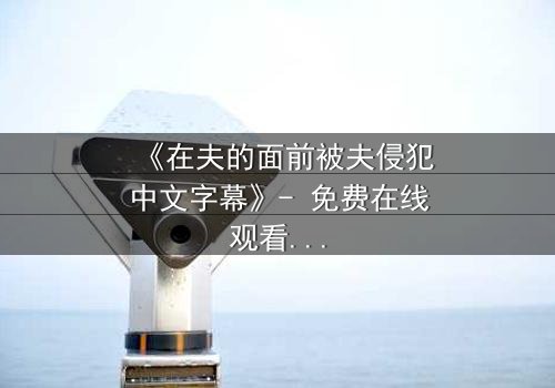 《在夫的面前被夫侵犯中文字幕》- 免费在线观看 - 第3集HD中字
