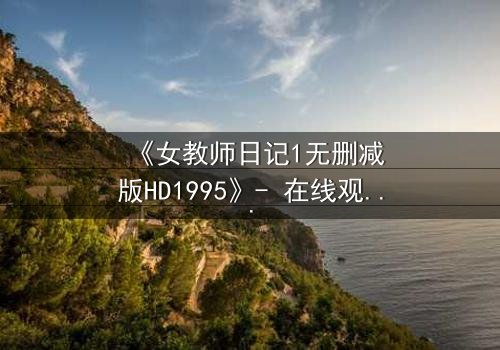 《女教师日记1无删减版HD1995》- 在线观看完整版 - 禁忌之恋背后的惊悚真相