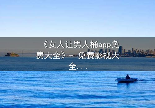 《女人让男人桶app免费大全》- 免费影视大全 - 第3集在线观看