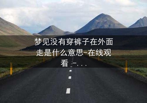 梦见没有穿裤子在外面走是什么意思-在线观看 - 一场赤裸心灵的救赎之旅