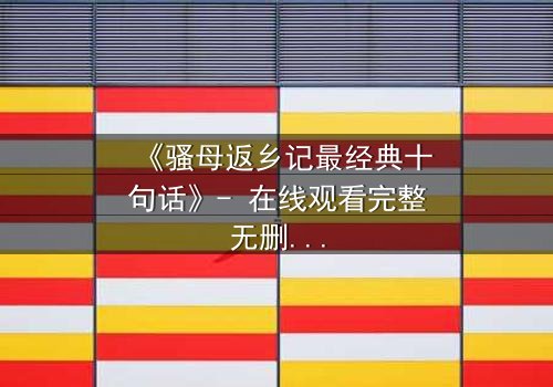 《骚母返乡记最经典十句话》- 在线观看完整无删 - 揭露隐藏的家族秘密
