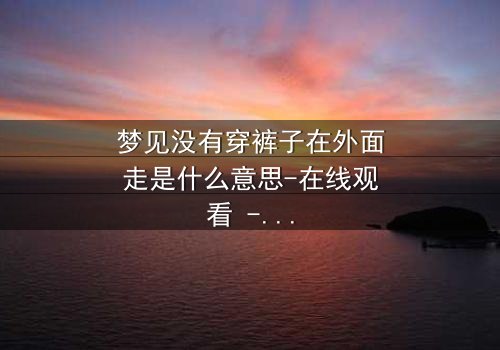 梦见没有穿裤子在外面走是什么意思-在线观看 - 一场赤裸心灵的终极拷问