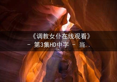 《调教女仆在线观看》- 第3集HD中字 - 当忠诚与欲望交织,谁将主宰命运?