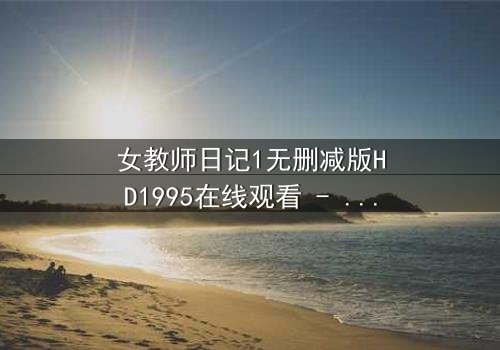 女教师日记1无删减版HD1995在线观看 - 禁忌之恋背后的秘密真相