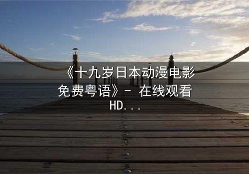 《十九岁日本动漫电影免费粤语》- 在线观看HD中字 - 揭开青春与命运的终极对决