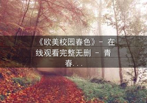 《欧美校园春色》- 在线观看完整无删 - 青春风暴中的禁忌之恋