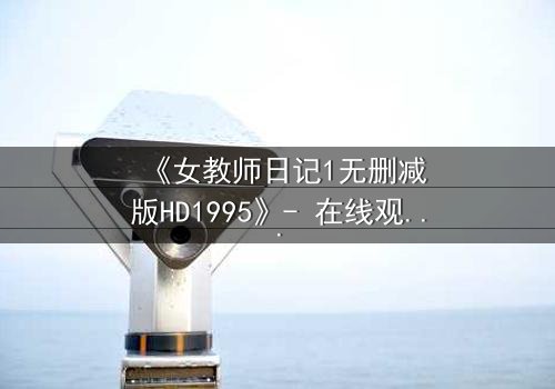 《女教师日记1无删减版HD1995》- 在线观看完整无删 - 当禁忌之恋撕裂校园平静