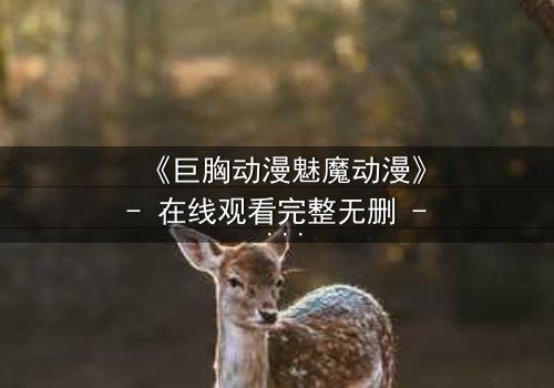 《巨胸动漫魅魔动漫》- 在线观看完整无删 - 当欲望与救赎交织,谁能逃脱命运的漩涡?