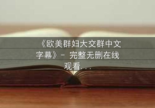 《欧美群妇大交群中文字幕》- 完整无删在线观看 - 揭开她们隐藏的秘密