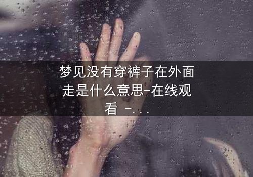 梦见没有穿裤子在外面走是什么意思-在线观看 - 一场赤裸心灵的终极拷问